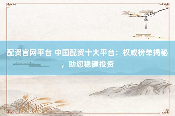 配资官网平台 中国配资十大平台：权威榜单揭秘，助您稳健投资