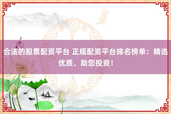 合法的股票配资平台 正规配资平台排名榜单：精选优质，助您投资！