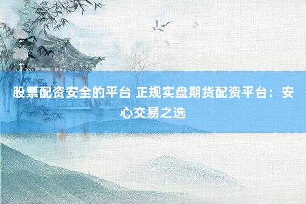 股票配资安全的平台 正规实盘期货配资平台：安心交易之选