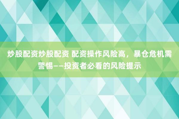 炒股配资炒股配资 配资操作风险高，暴仓危机需警惕——投资者必看的风险提示