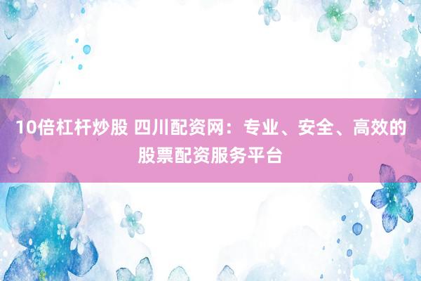 10倍杠杆炒股 四川配资网：专业、安全、高效的股票配资服务平台