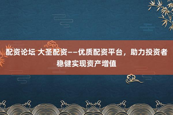 配资论坛 大圣配资——优质配资平台，助力投资者稳健实现资产增值