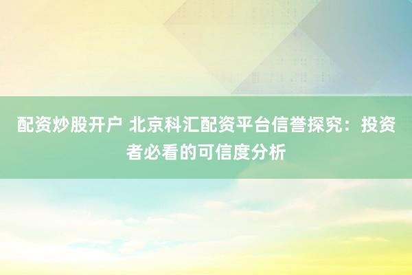 配资炒股开户 北京科汇配资平台信誉探究：投资者必看的可信度分析