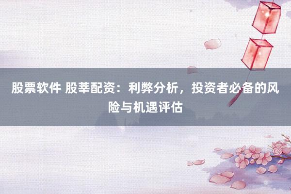股票软件 股莘配资：利弊分析，投资者必备的风险与机遇评估