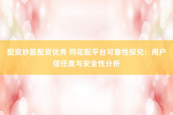 配资炒股配资优秀 同花配平台可靠性探究：用户信任度与安全性分析
