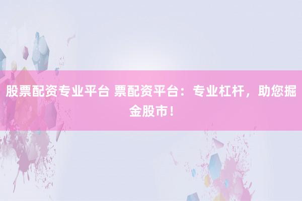 股票配资专业平台 票配资平台：专业杠杆，助您掘金股市！