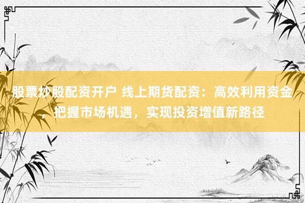 股票炒股配资开户 线上期货配资：高效利用资金，把握市场机遇，实现投资增值新路径