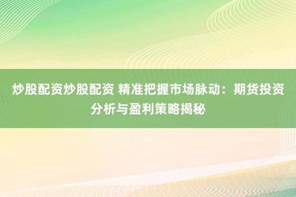 炒股配资炒股配资 精准把握市场脉动：期货投资分析与盈利策略揭秘