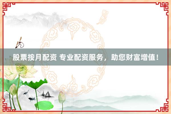股票按月配资 专业配资服务，助您财富增值！