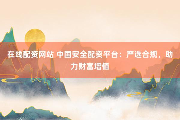 在线配资网站 中国安全配资平台：严选合规，助力财富增值