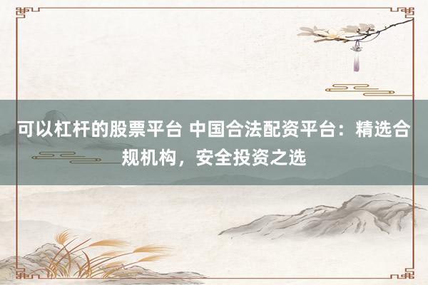 可以杠杆的股票平台 中国合法配资平台：精选合规机构，安全投资之选