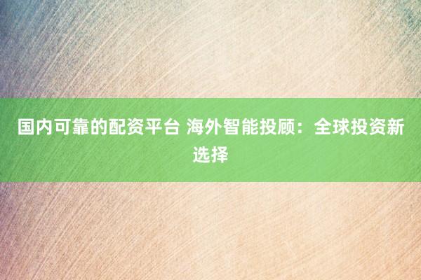 国内可靠的配资平台 海外智能投顾：全球投资新选择