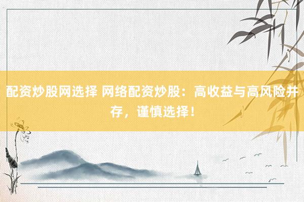 配资炒股网选择 网络配资炒股：高收益与高风险并存，谨慎选择！