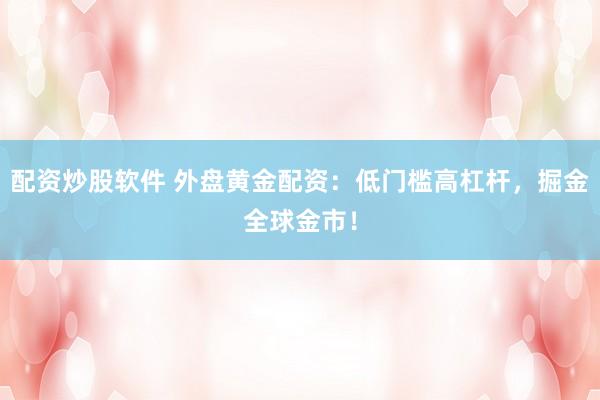 配资炒股软件 外盘黄金配资：低门槛高杠杆，掘金全球金市！