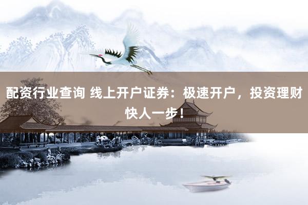 配资行业查询 线上开户证券：极速开户，投资理财快人一步！