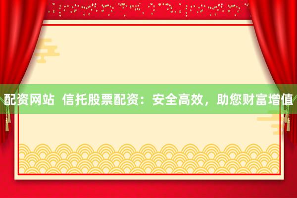 配资网站  信托股票配资：安全高效，助您财富增值