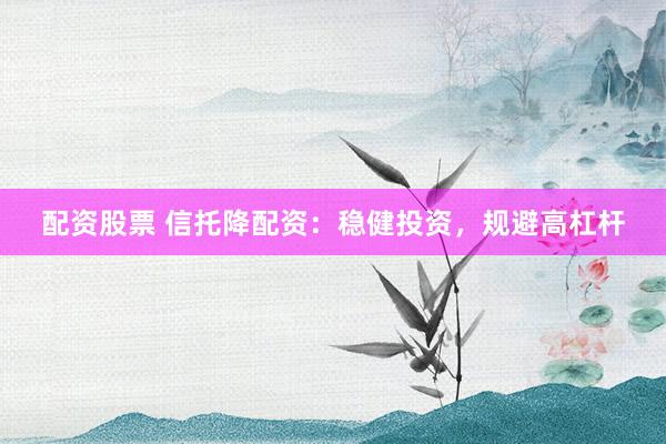 配资股票 信托降配资：稳健投资，规避高杠杆