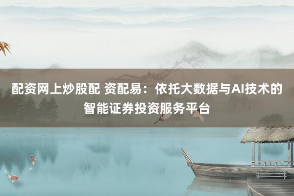 配资网上炒股配 资配易：依托大数据与AI技术的智能证券投资服务平台