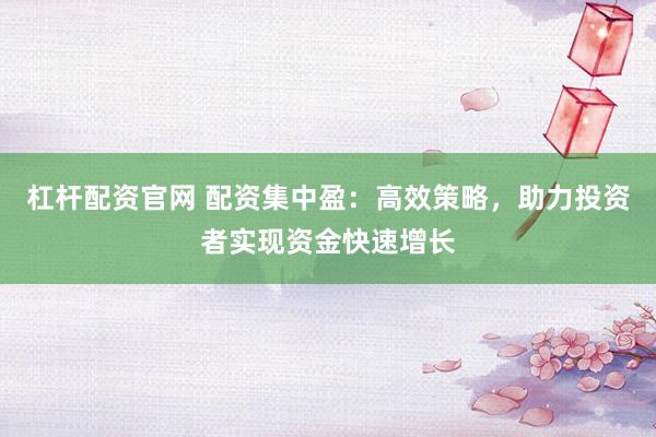 杠杆配资官网 配资集中盈：高效策略，助力投资者实现资金快速增长