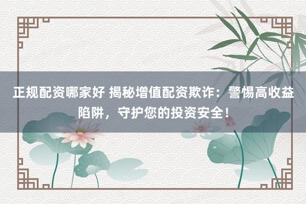 正规配资哪家好 揭秘增值配资欺诈：警惕高收益陷阱，守护您的投资安全！