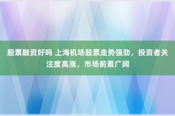 股票融资好吗 上海机场股票走势强劲，投资者关注度高涨，市场前景广阔