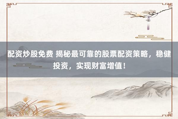 配资炒股免费 揭秘最可靠的股票配资策略，稳健投资，实现财富增值！