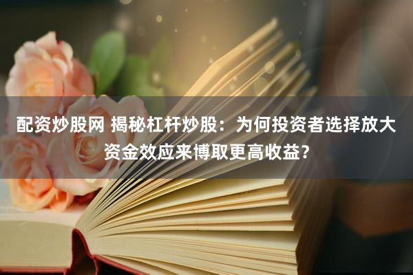 配资炒股网 揭秘杠杆炒股：为何投资者选择放大资金效应来博取更高收益？