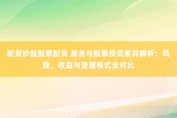 配资炒股股票配资 基金与股票投资差异解析：风险、收益与管理模式全对比