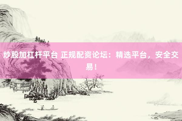 炒股加杠杆平台 正规配资论坛：精选平台，安全交易！
