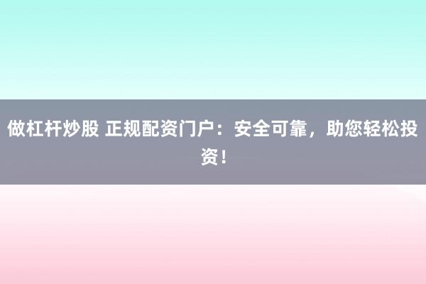 做杠杆炒股 正规配资门户：安全可靠，助您轻松投资！