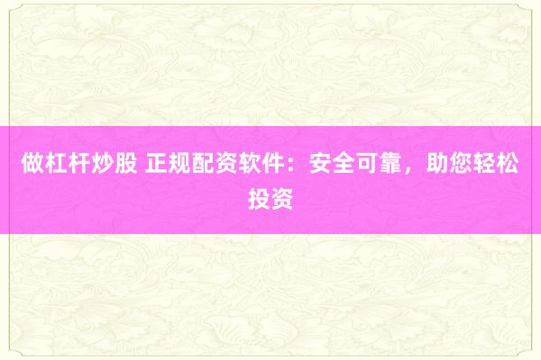 做杠杆炒股 正规配资软件：安全可靠，助您轻松投资