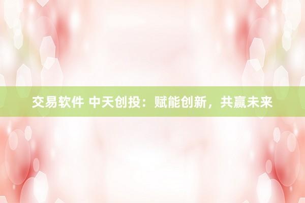 交易软件 中天创投：赋能创新，共赢未来