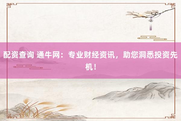 配资查询 通牛网：专业财经资讯，助您洞悉投资先机！
