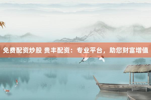免费配资炒股 贵丰配资:专业平台,助您财富增值