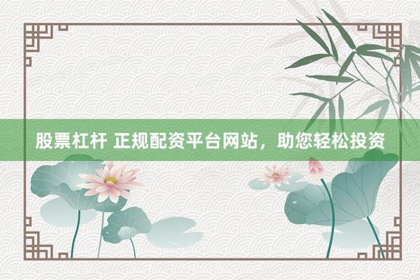 股票杠杆 正规配资平台网站，助您轻松投资