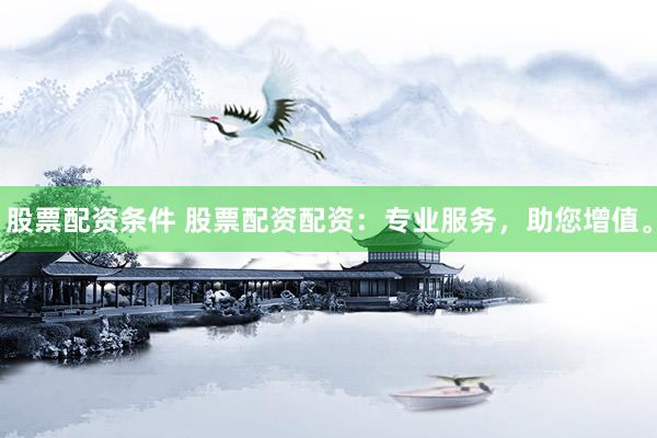 股票配资条件 股票配资配资：专业服务，助您增值。
