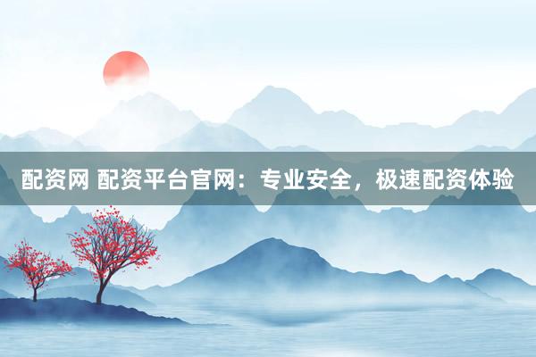 配资网 配资平台官网:专业安全,极速配资体验