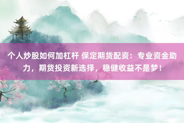 个人炒股如何加杠杆 保定期货配资：专业资金助力，期货投资新选择，稳健收益不是梦！