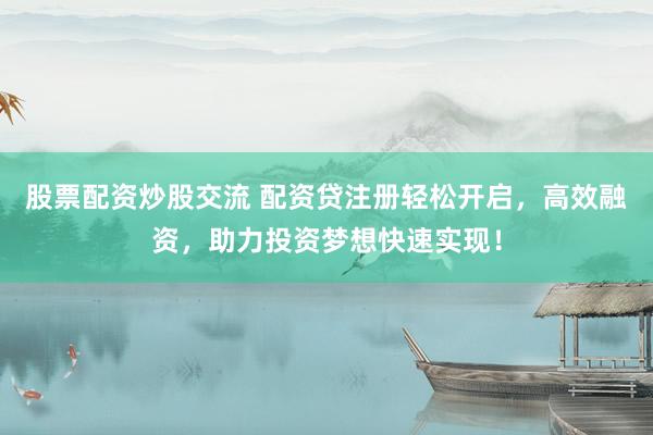 股票配资炒股交流 配资贷注册轻松开启，高效融资，助力投资梦想快速实现！