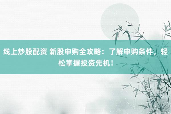 线上炒股配资 新股申购全攻略:了解申购条件,轻松掌握投资先机!