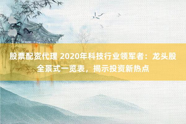 股票配资代理 2020年科技行业领军者：龙头股全景式一览表，揭示投资新热点