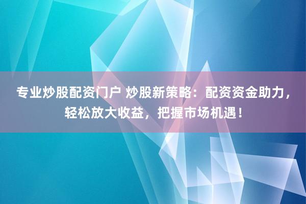 专业炒股配资门户 炒股新策略：配资资金助力，轻松放大收益，把握市场机遇！