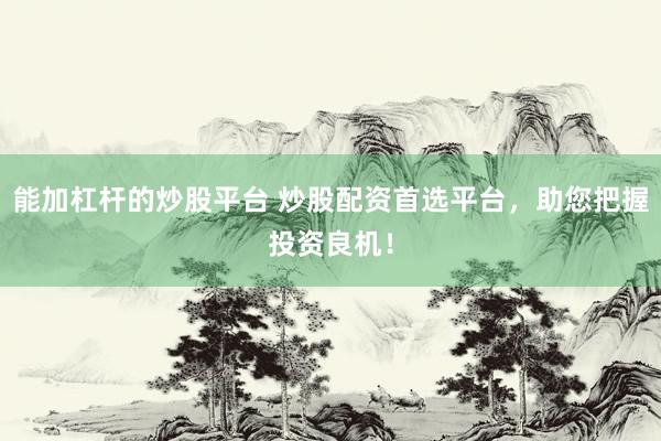 能加杠杆的炒股平台 炒股配资首选平台，助您把握投资良机！