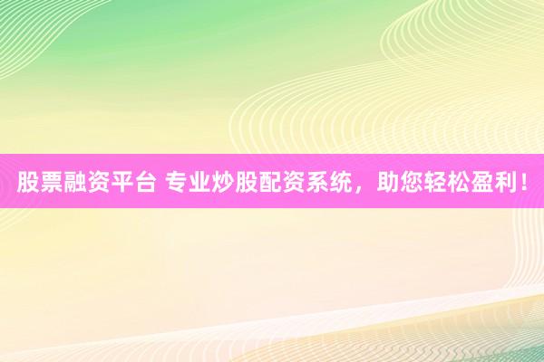 股票融资平台 专业炒股配资系统，助您轻松盈利！