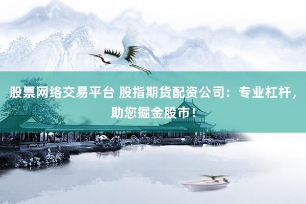 股票网络交易平台 股指期货配资公司：专业杠杆，助您掘金股市！