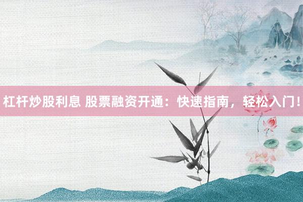 杠杆炒股利息 股票融资开通：快速指南，轻松入门！