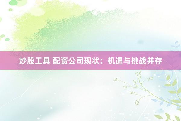 炒股工具 配资公司现状：机遇与挑战并存