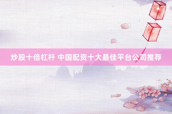 炒股十倍杠杆 中国配资十大最佳平台公司推荐