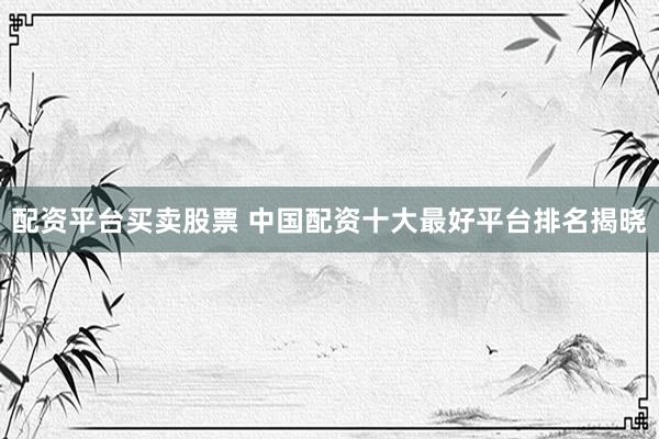 配资平台买卖股票 中国配资十大最好平台排名揭晓