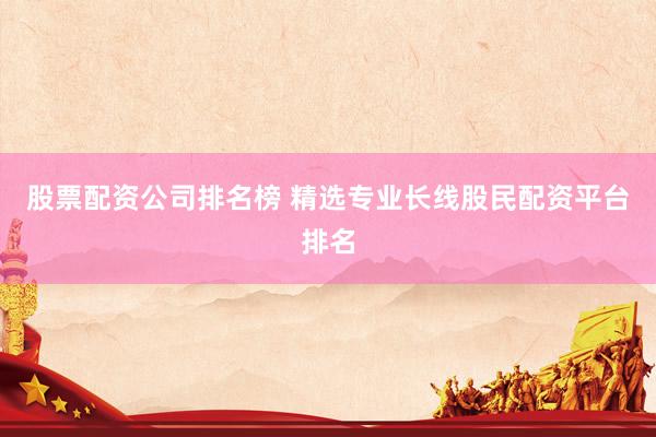 股票配资公司排名榜 精选专业长线股民配资平台排名